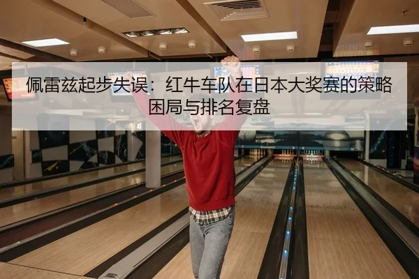 佩雷兹起步失误：红牛车队在日本大奖赛的策略困局与排名复盘